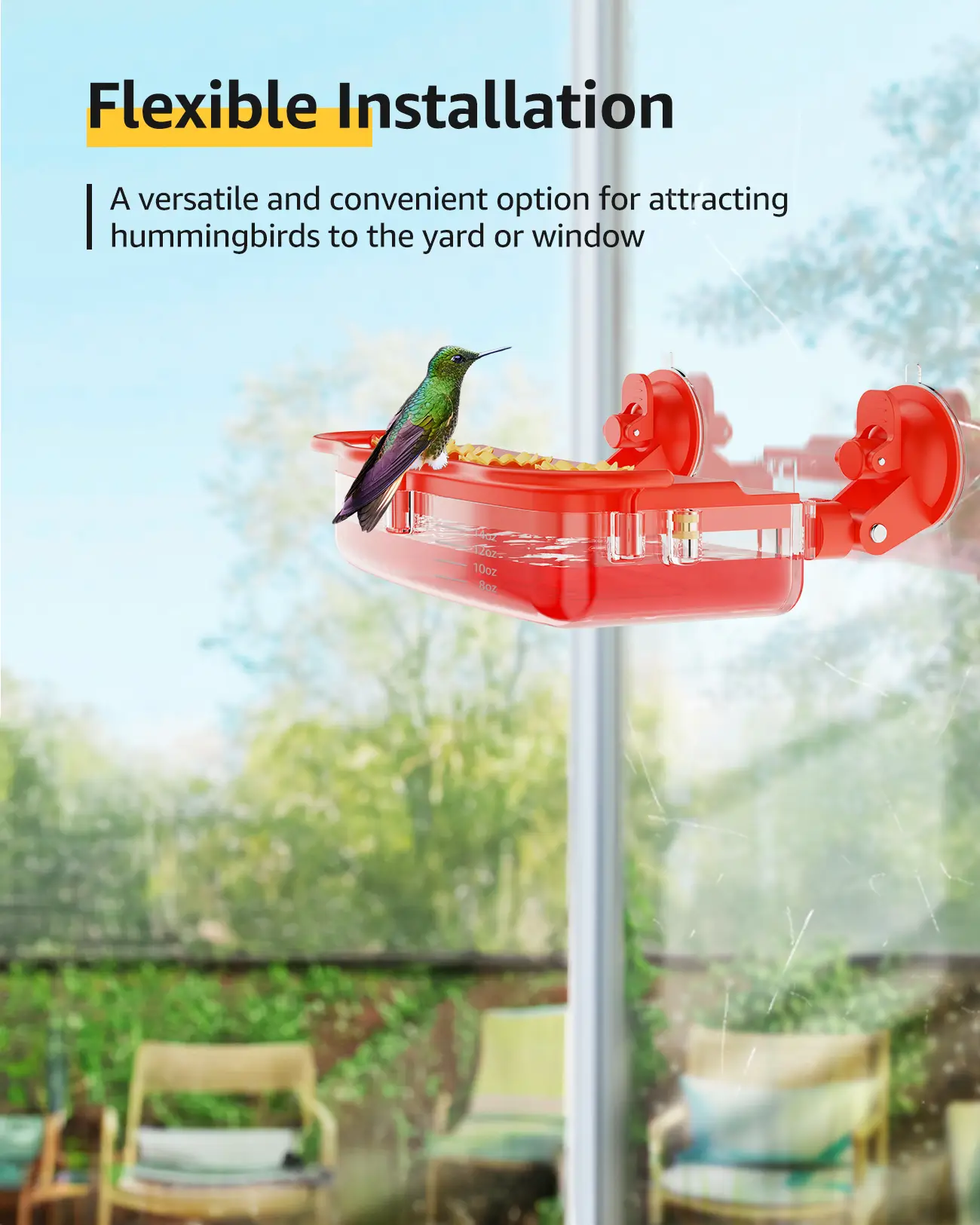 Flexible Installation. A versatile and convenient option for attracting hummingbirds to the yard or window.
